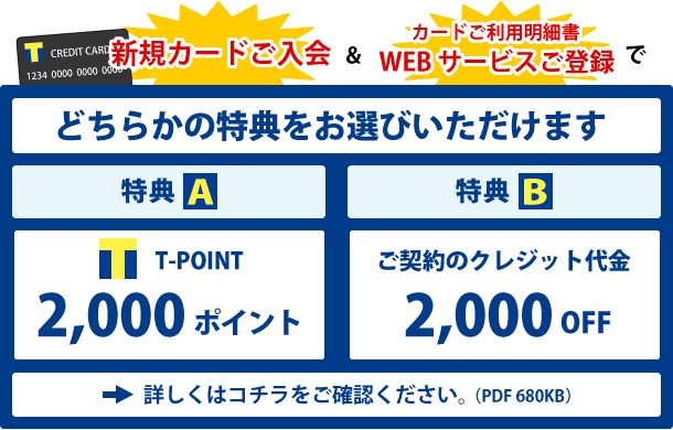 新規カードご入会＆カードご利用明細書 WEBサービス登録でT-POINTかご契約のクレジット代金の特典をお選びいただけます。